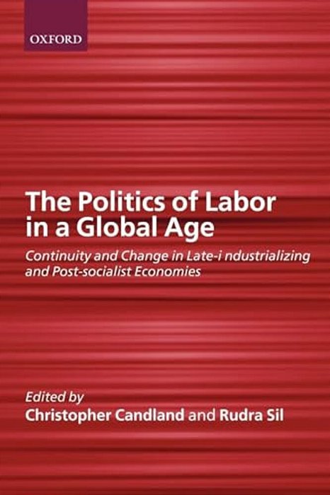 The Politics Of Labor In A Global Age: Continuity And Change In Late-Industrializing And Post-Socialist Economies-..