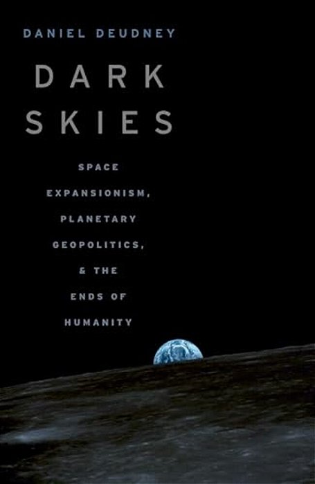 Dark Skies: Space Expansionism, Planetary Geopolitics, And The Ends Of Humanity-..
