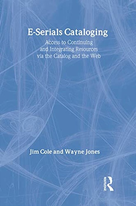 E-Serials Cataloging: Access To Continuing And Integrating Resources Via The Catalog And The Web-..