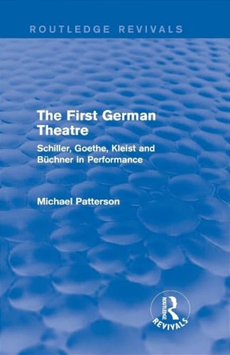 The First German Theatre (Routledge Revivals): Schiller, Goethe, Kleist And Büchner In Performance-..