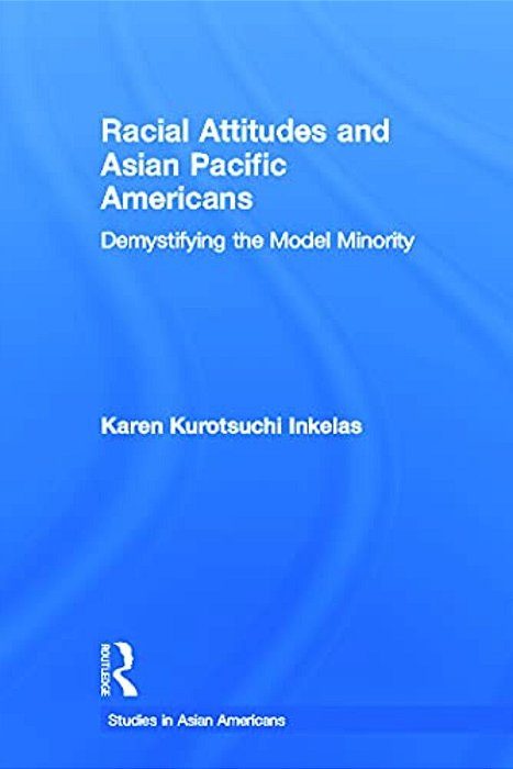 Racial Attitudes And Asian Pacific Americans: Demystifying The Model Minority-..