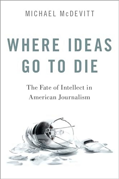 Where Ideas Go To Die: The Fate Of Intellect In American Journalism-..