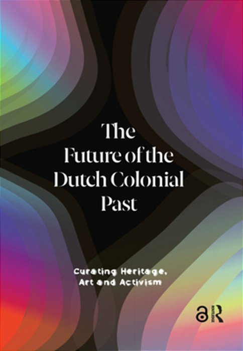 The Future Of The Dutch Colonial Past: Curating Heritage, Art And Activism-..