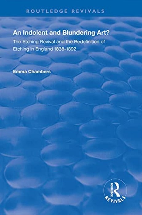 An Indolent And Blundering Art?: The Etching Revival And The Redefinition Of Etching In England-..