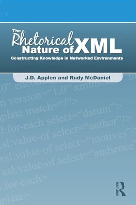 The Rhetorical Nature Of Xml: Constructing Knowledge In Networked Environments-..