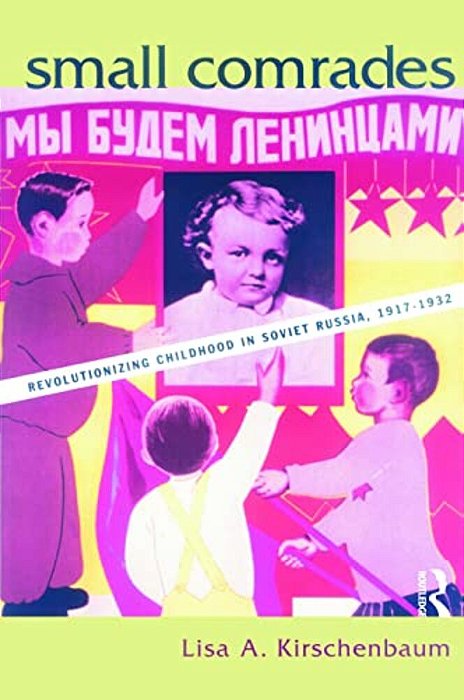 Small Comrades: Revolutionizing Childhood In Soviet Russia, 1917-1932-..