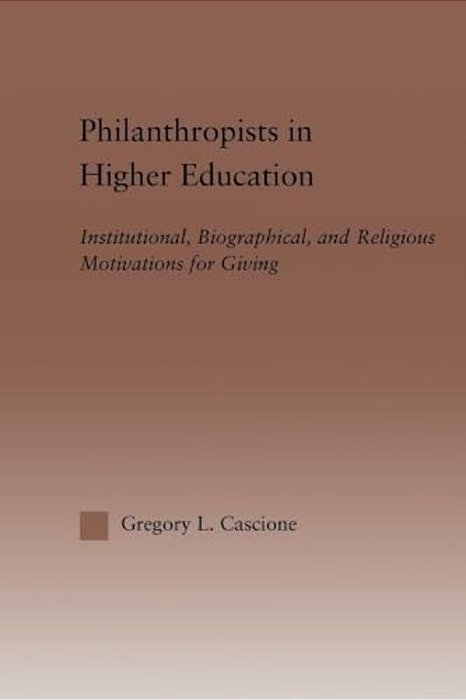 Philanthropists In Higher Education: Institutional, Biographical, And Religious Motivations For Giving-..