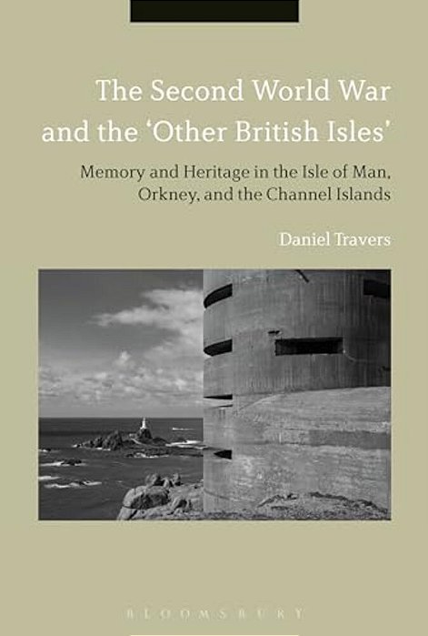 The Second World War And The 'Other British Isles': Memory And Heritage In The Isle Of Man, Orkney And The Channel Islands-..