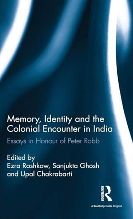 Memory, Identity And The Colonial Encounter In India: Essays In Honour Of Peter Robb-..