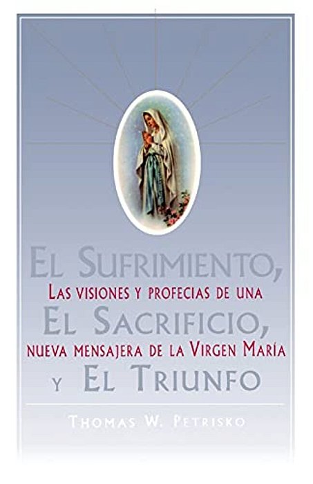 El Sufrimiento, El Sacrificio, Y El Triunfo (Sorrow, The Sacrifice, And The Triu: Las Visiones Y Profecias De Una Nueva Mensajera De La Virgen Maria (-..