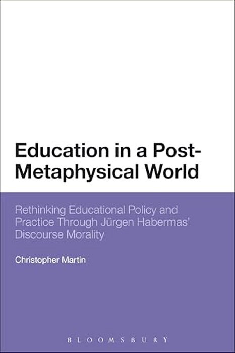 Education In A Post-Metaphysical World: Rethinking Educational Policy And Practice Through Jürgen Habermas' Discourse Morality-..