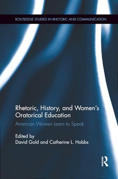 Rhetoric, History, And Women's Oratorical Education: American Women Learn To Speak-..