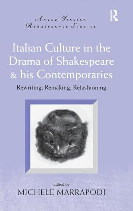 Italian Culture In The Drama Of Shakespeare & His Contemporaries: Rewriting, Remaking, Refashioning-..