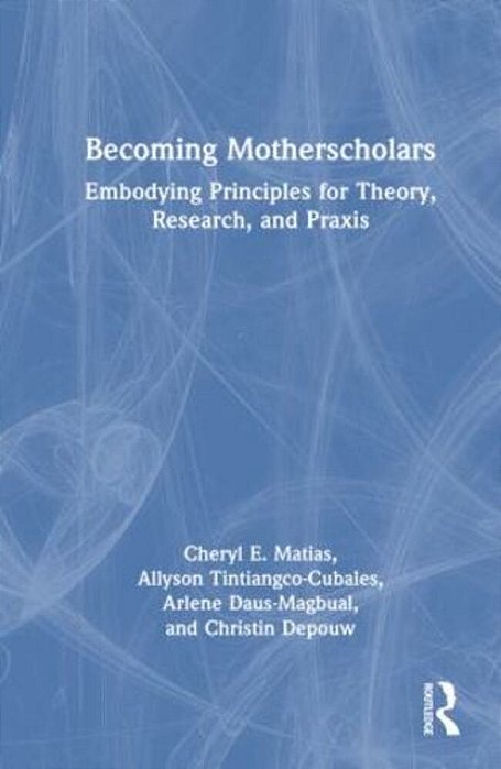 Becoming Motherscholars: Embodying Principles For Theory, Research, And Praxis-..