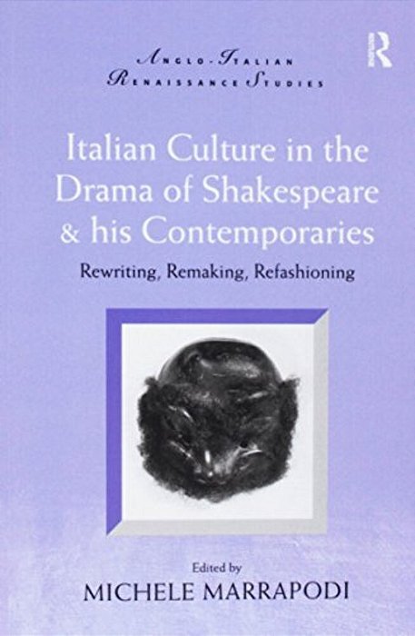 Italian Culture In The Drama Of Shakespeare And His Contemporaries: Rewriting, Remaking, Refashioning-..