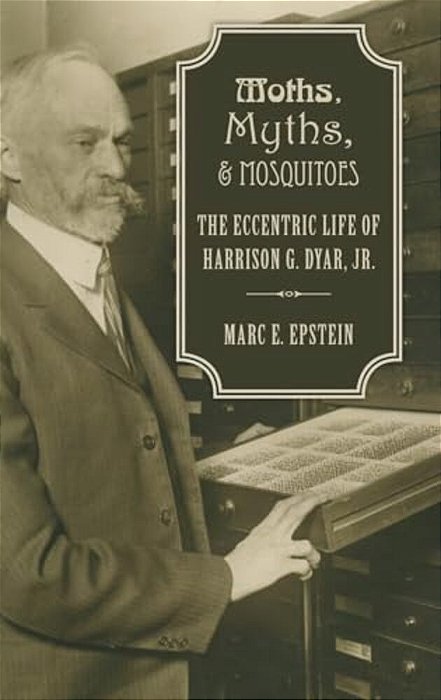 Moths, Myths, And Mosquitoes: The Eccentric Life Of Harrison G. Dyar, Jr. -..