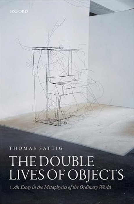 Double Lives Of Objects: An Essay In The Metaphysics Of The Ordinary World-..
