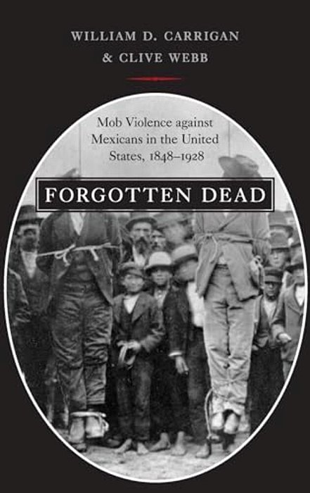 Forgotten Dead: Mob Violence Against Mexicans In The United States, 1848-1928-..