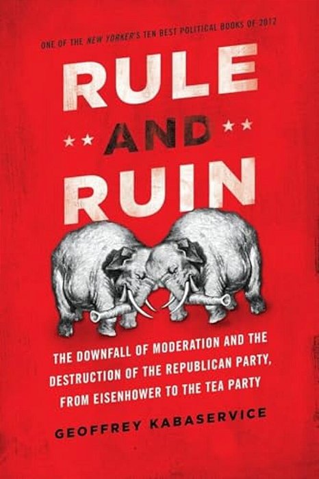 Rule And Ruin: The Downfall Of Moderation And The Destruction Of The Republican Party, From Eisenhower To The Tea Party-..