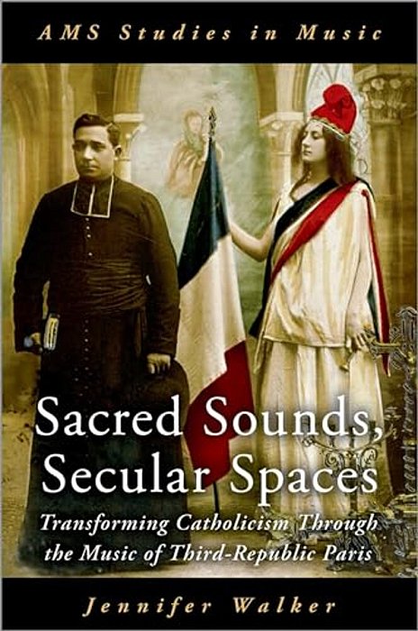 Sacred Sounds, Secular Spaces: Transforming Catholicism Through The Music Of Third-Republic Paris-..