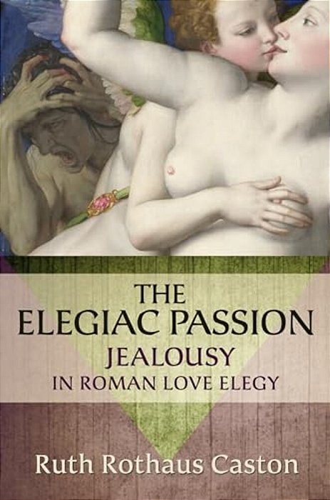 Elegiac Passion: Jealousy In Roman Love Elegy-..