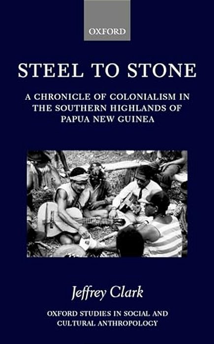 Steel To Stone: A Chronicle Of Colonialism In The Southern Highlands Of Papua New Guinea-..