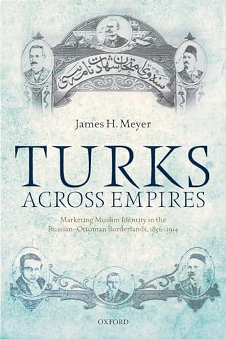 Turks Across Empires: Marketing Muslim Identity In The Russian-Ottoman Borderlands, 1856-1914-..