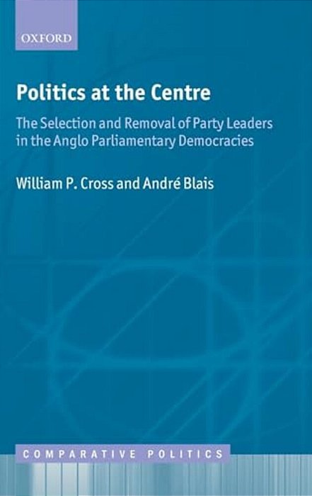 Politics At The Centre: The Selection And Removal Of Party Leaders In The Anglo Parliamentary Democracies-..