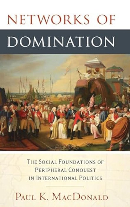 Networks Of Domination: The Social Foundations Of Peripheral Conquest In International Politics-..