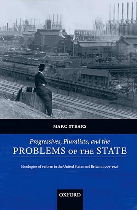 Progressives, Pluralists, And The Problems Of The State: Ideologies Of Reform In The United States And Britain, 1909-1926-..