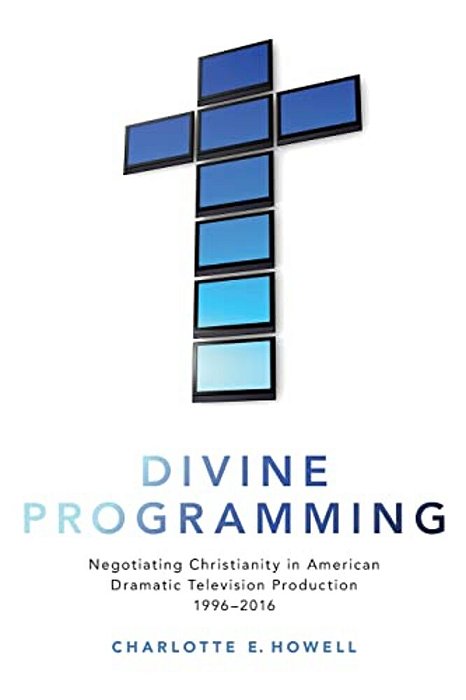 Divine Programming: Negotiating Christianity In American Dramatic Television Production 1996-2016-..