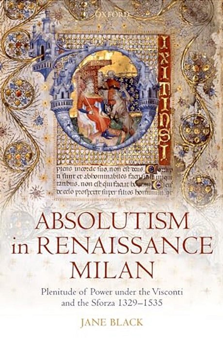 Absolutism In Renaissance Milan: Plenitude Of Power Under The Visconti And The Sforza 1329-1535-..