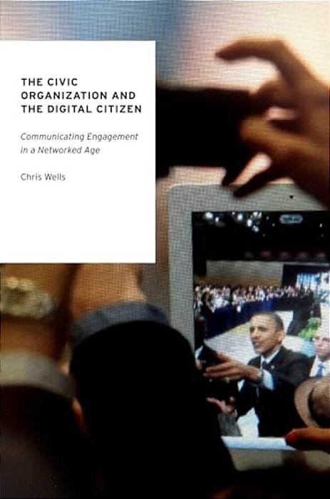 The Civic Organization And The Digital Citizen: Communicating Engagement In A Networked Age-..
