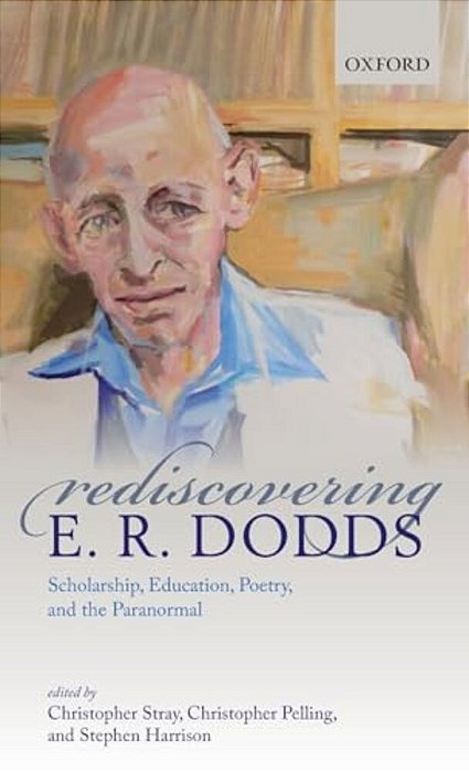 Rediscovering E. R. Dodds: Scholarship, Education, Poetry, And The Paranormal-..