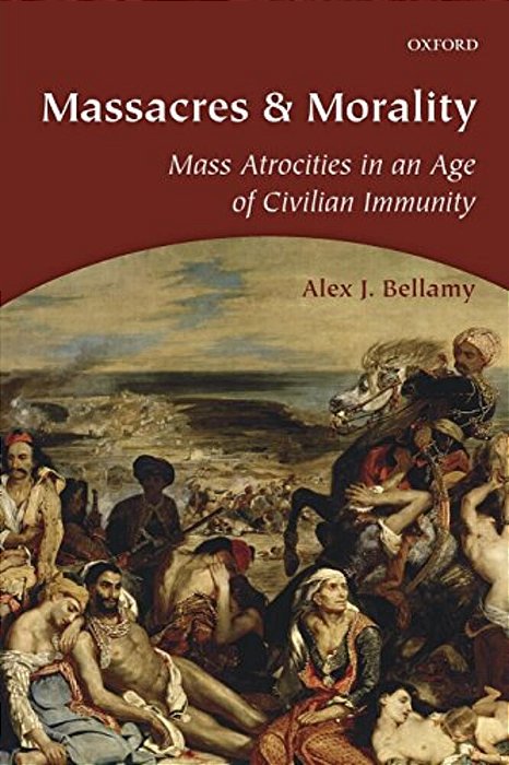 Massacres And Morality: Mass Atrocities In An Age Of Civilian Immunity-..