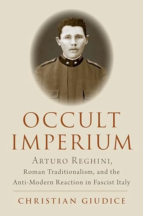 Occult Imperium: Arturo Reghini, Roman Traditionalism, And The Anti-Modern Reaction In Fascist Italy-..