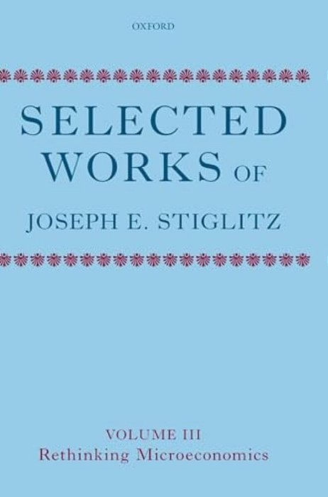 Selected Works Of Joseph E. Stiglitz: Volume III: Rethinking Microeconomics-..