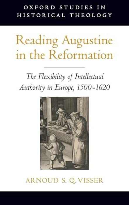 Reading Augustine In The Reformation: The Flexibility Of Intellectual Authority In Europe, 1500-1620-..