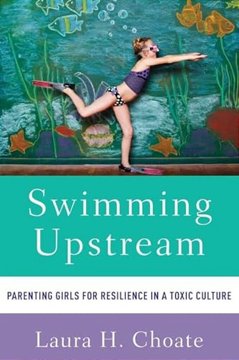 Swimming Upstream: Parenting Girls For Resilience In A Toxic Culture-..