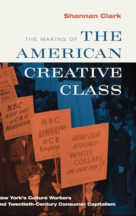 Making Of The American Creative Class: New York's Culture Workers And Twentieth-Century Consumer Capitalism-..