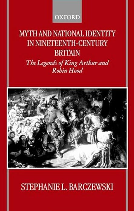 Myth And National Identity In Nineteenth-Century Britain: The Legends Of King Arthur And Robin Hood-..