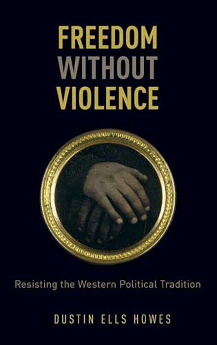 Freedom Without Violence: Resisting The Western Political Tradition-..