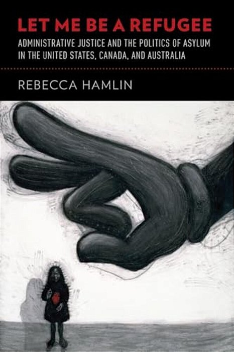 Let Me Be A Refugee: Administrative Justice And The Politics Of Asylum In The United States, Canada, And Australia-..