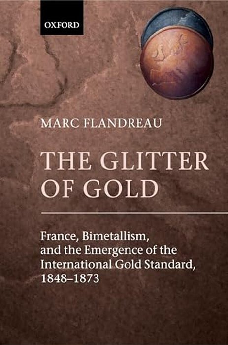 The Glitter Of Gold: France, Bimetallism, And The Emergence Of The International Gold Standard, 1848-73-..