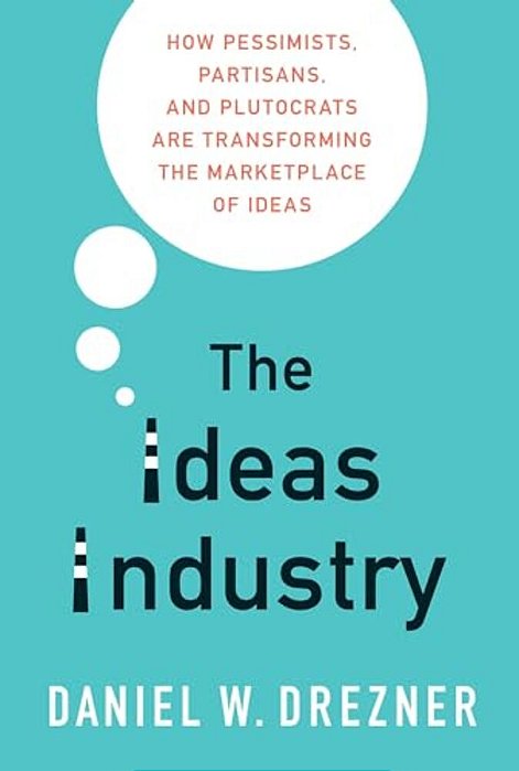 The Ideas Industry: How Pessimists, Partisans, And Plutocrats Are Transforming The Marketplace Of Ideas-..