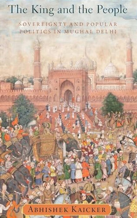 King And The People: Sovereignty And Popular Politics In Mughal Delhi-..