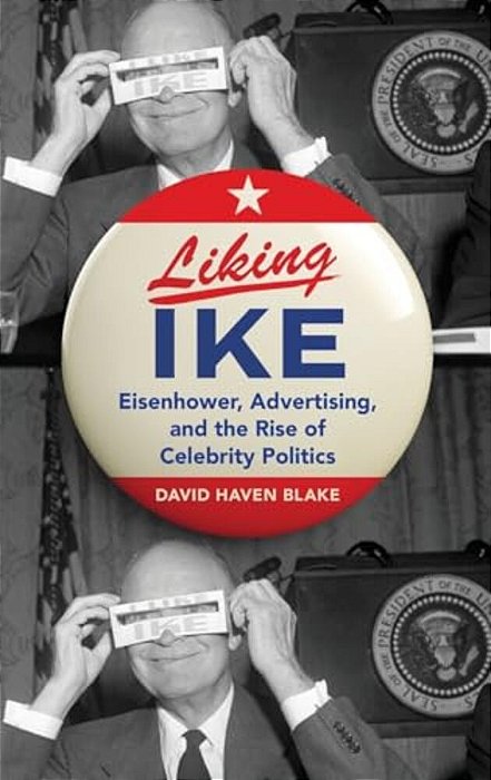 Liking Ike: Eisenhower, Advertising, And The Rise Of Celebrity Politics-..