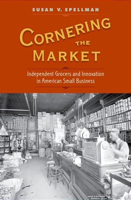 Cornering The Market: Independent Grocers And Innovation In American Small Business-..