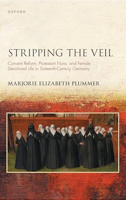 Stripping The Veil: Convent Reform, Protestant Nuns, And Female Devotional Life In Sixteenth Century Germany-..