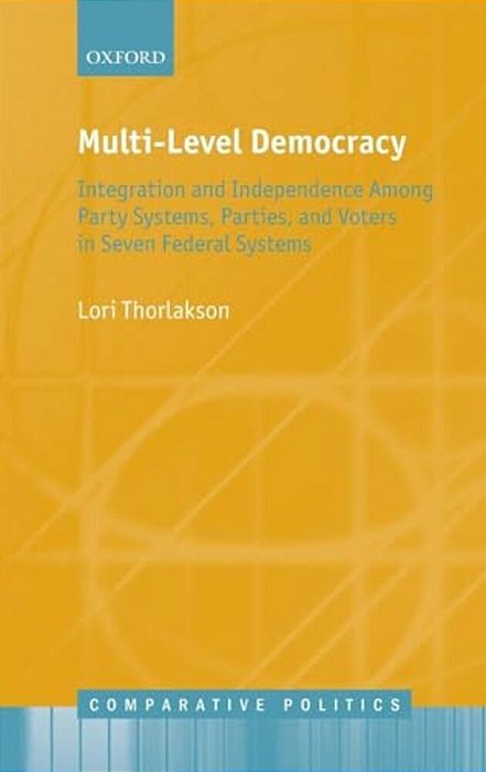 Multi-Level Democracy: Integration And Independence Among Party Systems, Parties, And Voters In Seven Federal Systems-..